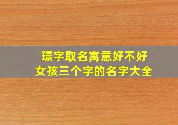 璟字取名寓意好不好女孩三个字的名字大全