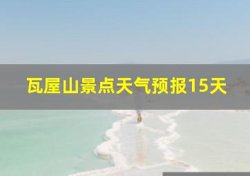 瓦屋山景点天气预报15天