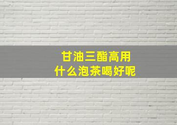 甘油三酯高用什么泡茶喝好呢