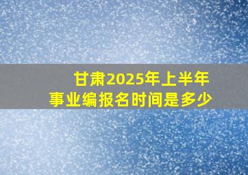 甘肃2025年上半年事业编报名时间是多少