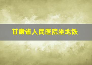 甘肃省人民医院坐地铁