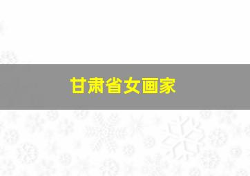 甘肃省女画家