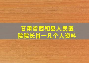 甘肃省西和县人民医院院长肖一凡个人资料