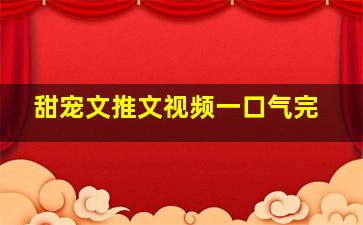 甜宠文推文视频一口气完