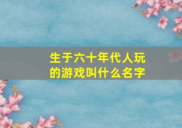 生于六十年代人玩的游戏叫什么名字