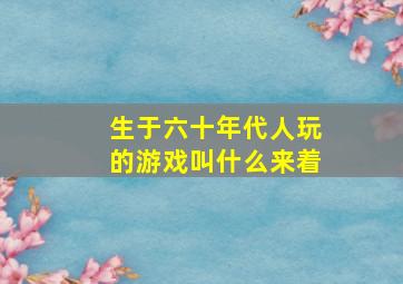 生于六十年代人玩的游戏叫什么来着