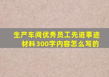 生产车间优秀员工先进事迹材料300字内容怎么写的