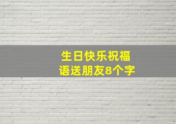 生日快乐祝福语送朋友8个字