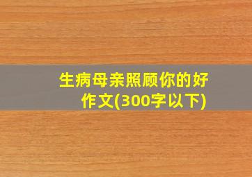 生病母亲照顾你的好作文(300字以下)