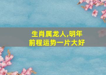 生肖属龙人,明年前程运势一片大好