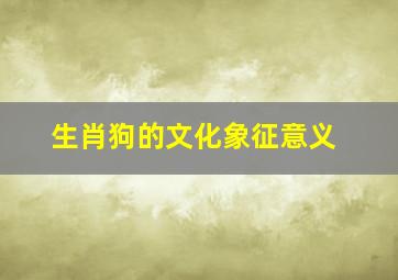 生肖狗的文化象征意义