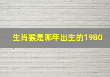 生肖猴是哪年出生的1980