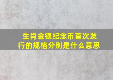 生肖金银纪念币首次发行的规格分别是什么意思