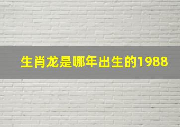 生肖龙是哪年出生的1988