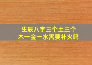 生辰八字三个土三个木一金一水需要补火吗