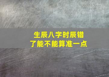 生辰八字时辰错了能不能算准一点