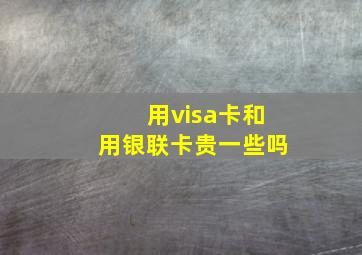 用visa卡和用银联卡贵一些吗