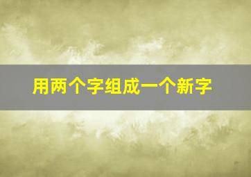 用两个字组成一个新字