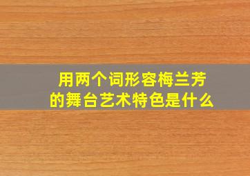 用两个词形容梅兰芳的舞台艺术特色是什么