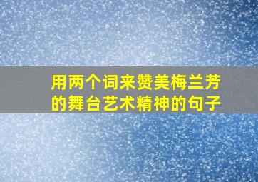 用两个词来赞美梅兰芳的舞台艺术精神的句子