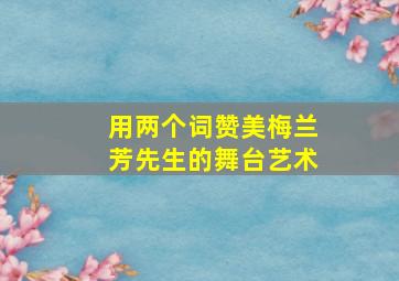 用两个词赞美梅兰芳先生的舞台艺术