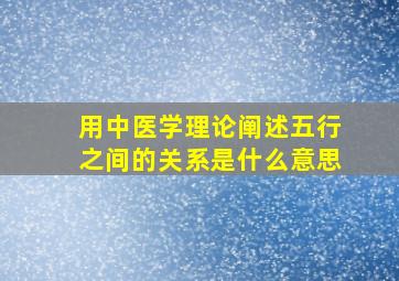 用中医学理论阐述五行之间的关系是什么意思