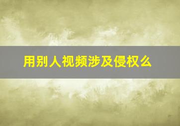 用别人视频涉及侵权么