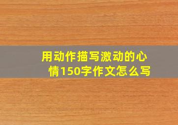 用动作描写激动的心情150字作文怎么写