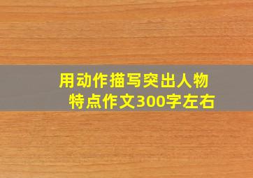 用动作描写突出人物特点作文300字左右