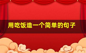 用吃饭造一个简单的句子