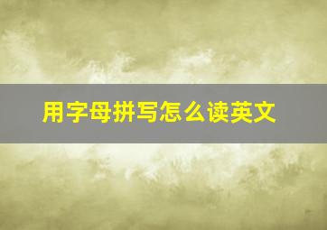 用字母拼写怎么读英文