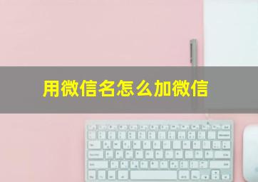 用微信名怎么加微信