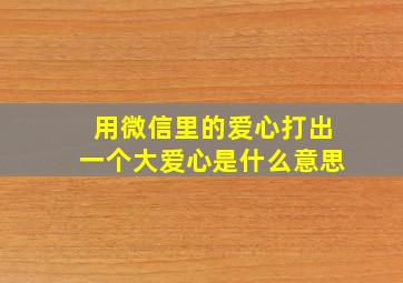 用微信里的爱心打出一个大爱心是什么意思