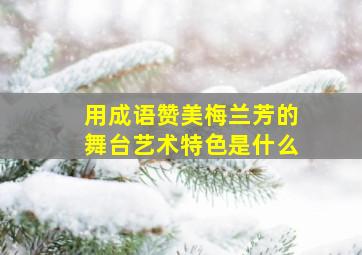 用成语赞美梅兰芳的舞台艺术特色是什么