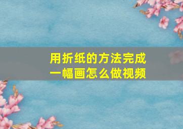 用折纸的方法完成一幅画怎么做视频