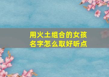 用火土组合的女孩名字怎么取好听点