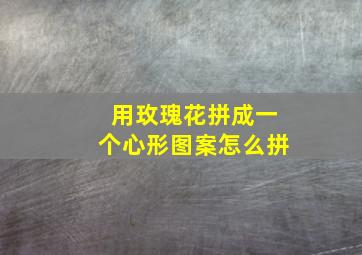 用玫瑰花拼成一个心形图案怎么拼