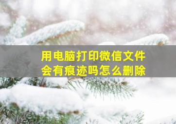 用电脑打印微信文件会有痕迹吗怎么删除