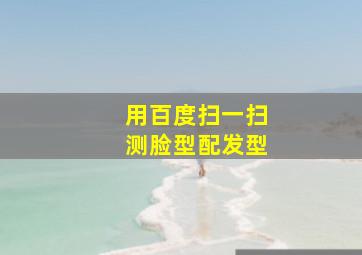 用百度扫一扫测脸型配发型