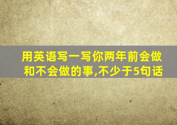 用英语写一写你两年前会做和不会做的事,不少于5句话