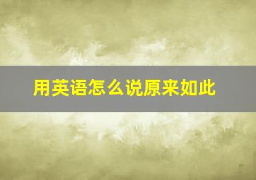 用英语怎么说原来如此