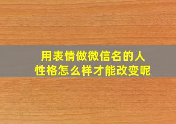 用表情做微信名的人性格怎么样才能改变呢