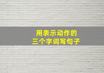 用表示动作的三个字词写句子