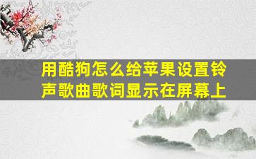 用酷狗怎么给苹果设置铃声歌曲歌词显示在屏幕上