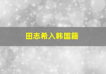 田志希入韩国籍