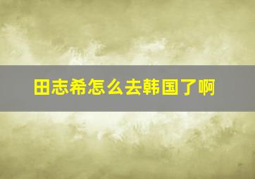 田志希怎么去韩国了啊