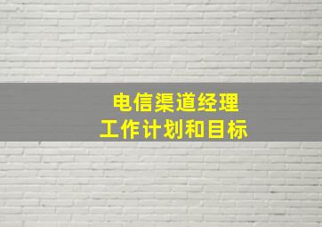 电信渠道经理工作计划和目标