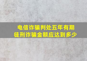 电信诈骗判处五年有期徒刑诈骗金额应达到多少