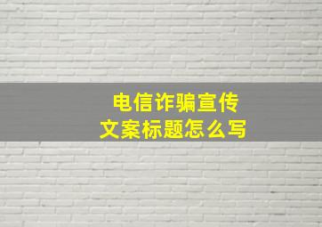 电信诈骗宣传文案标题怎么写