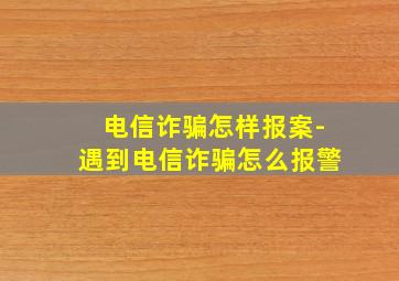 电信诈骗怎样报案-遇到电信诈骗怎么报警